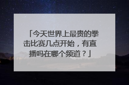 今天世界上最贵的拳击比赛几点开始，有直播吗在哪个频道？