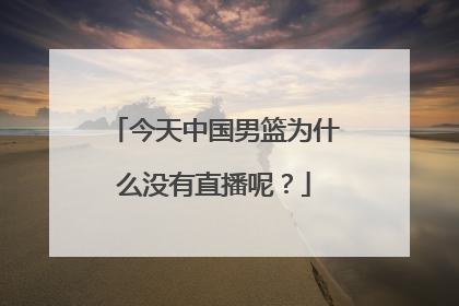 今天中国男篮为什么没有直播呢？