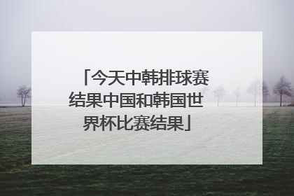 今天中韩排球赛结果中国和韩国世界杯比赛结果