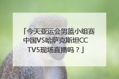 今天亚运会男篮小组赛中国VS哈萨克斯坦CCTV5现场直播吗？