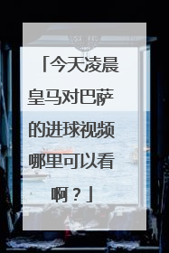 今天凌晨皇马对巴萨的进球视频哪里可以看啊？