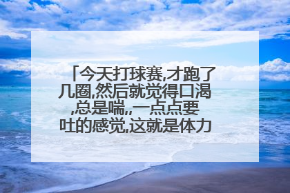 今天打球赛,才跑了几圈,然后就觉得口渴,总是喘,,一点点要吐的感觉,这就是体力不支的原因吗?