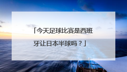 今天足球比赛是西班牙让日本半球吗？