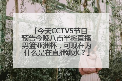 今天CCTV5节目预告今晚八点半将直播男篮亚洲杯，可现在为什么是在直播跳水？