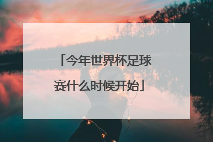 「今年世界杯足球赛什么时候开始」今年世界杯足球赛几月开始