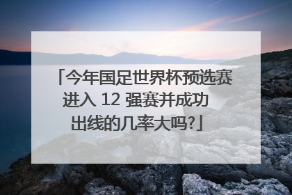 今年国足世界杯预选赛进入 12 强赛并成功出线的几率大吗?