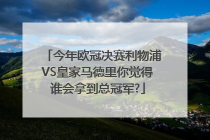 今年欧冠决赛利物浦VS皇家马德里你觉得谁会拿到总冠军?