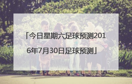 今日星期六足球预测2016年7月30日足球预测