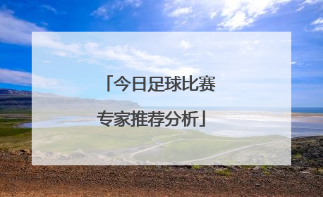 「今日足球比赛专家推荐分析」今日竞彩足球比赛专家推荐分析