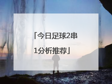 「今日足球2串1分析推荐」今日足球推荐比分分析