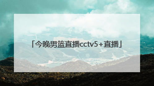 「今晚男篮直播cctv5+直播」今日男篮直播几点开始