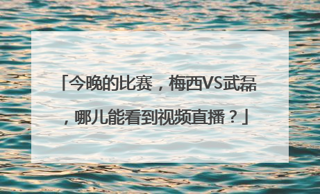 今晚的比赛，梅西VS武磊，哪儿能看到视频直播？