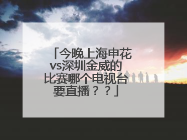 今晚上海申花vs深圳金威的比赛哪个电视台要直播？？