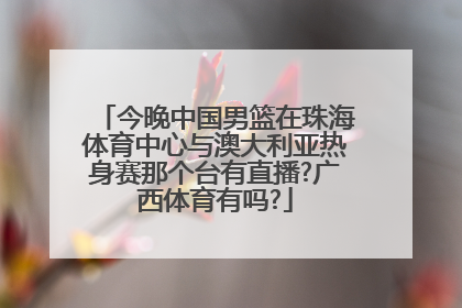 今晚中国男篮在珠海体育中心与澳大利亚热身赛那个台有直播?广西体育有吗?