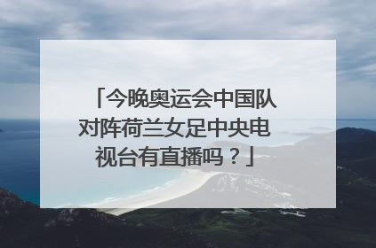 今晚奥运会中国队对阵荷兰女足中央电视台有直播吗？