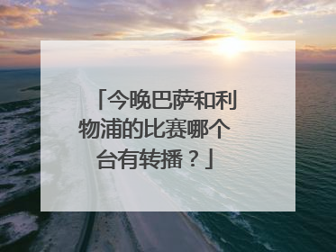 今晚巴萨和利物浦的比赛哪个台有转播？