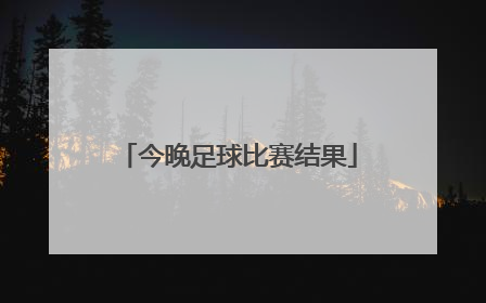 「今晚足球比赛结果」今晚足球比赛结果预测图