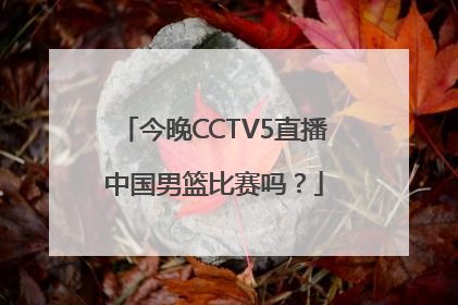 今晚CCTV5直播中国男篮比赛吗？