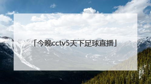 「今晚cctv5天下足球直播」cctv5今晚足球直播时间