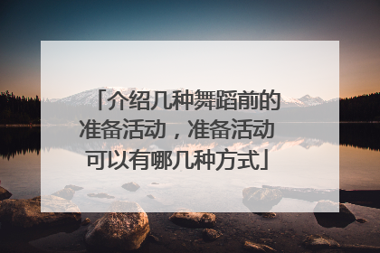 介绍几种舞蹈前的准备活动，准备活动可以有哪几种方式