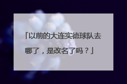 以前的大连实德球队去哪了，是改名了吗？