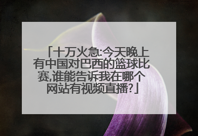 十万火急:今天晚上有中国对巴西的篮球比赛,谁能告诉我在哪个网站有视频直播?