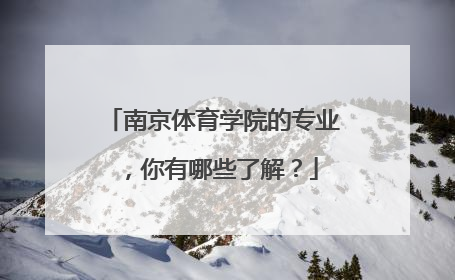 南京体育学院的专业，你有哪些了解？