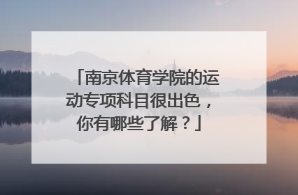 南京体育学院的运动专项科目很出色，你有哪些了解？