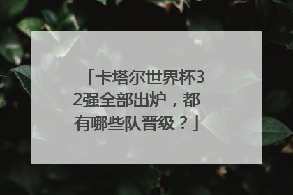 卡塔尔世界杯32强全部出炉，都有哪些队晋级？