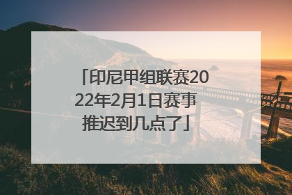 印尼甲组联赛2022年2月1日赛事推迟到几点了