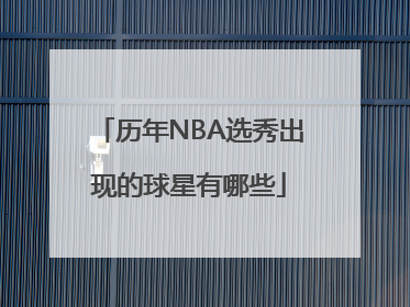 历年NBA选秀出现的球星有哪些