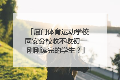 厦门体育运动学校同安分校收不收初一刚刚读完的学生？