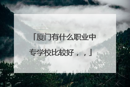 厦门有什么职业中专学校比较好，，