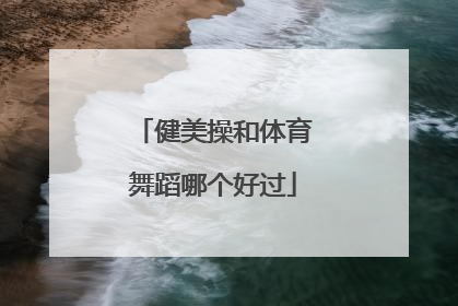 「健美操和体育舞蹈哪个好过」北京市健美操体育舞蹈协会