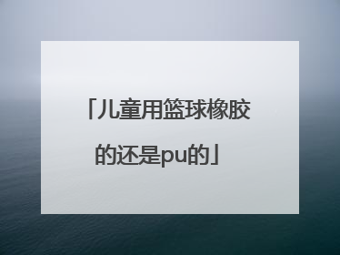 「儿童用篮球橡胶的还是pu的」儿童篮球 pu 橡胶