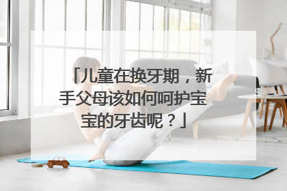 儿童在换牙期，新手父母该如何呵护宝宝的牙齿呢？