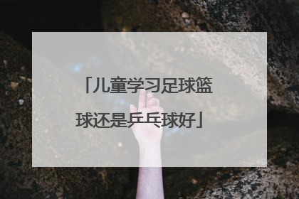 儿童学习足球篮球还是乒乓球好