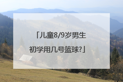 儿童8/9岁男生初学用几号篮球?