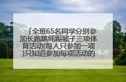 全班65名同学分别参加长跑跳绳踢毽子三项体育活动(每人只参加一项)只知道参加每项活动的人数都不一样？