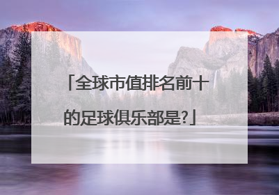 全球市值排名前十的足球俱乐部是?