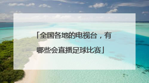 全国各地的电视台，有哪些会直播足球比赛