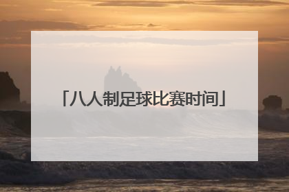 「八人制足球比赛时间」国际八人制足球比赛视频