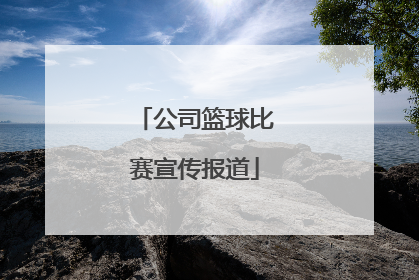 「公司篮球比赛宣传报道」工会组织篮球比赛宣传报道