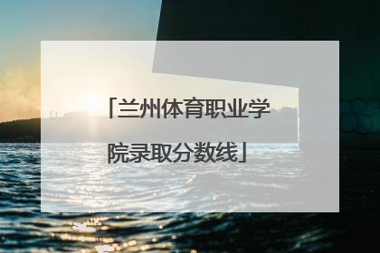 兰州体育职业学院录取分数线