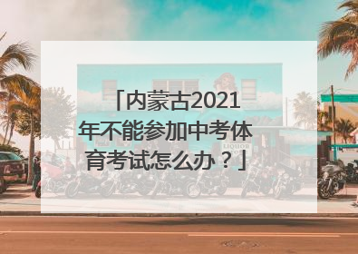 内蒙古2021年不能参加中考体育考试怎么办？