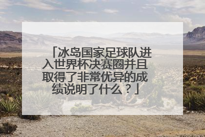 冰岛国家足球队进入世界杯决赛圈并且取得了非常优异的成绩说明了什么？