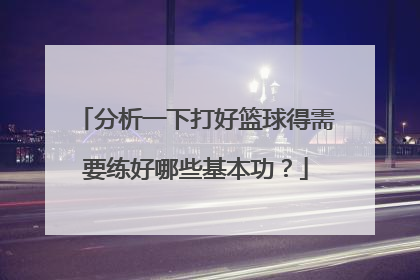 分析一下打好篮球得需要练好哪些基本功？