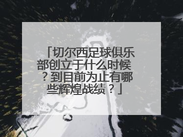 切尔西足球俱乐部创立于什么时候？到目前为止有哪些辉煌战绩？