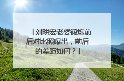 刘畊宏老婆锻炼前后对比照曝出，前后的差距如何？