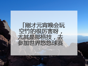 刚才元宵晚会玩空竹的很厉害呀，尤其是那横技，去参加世界悠悠球赛空...